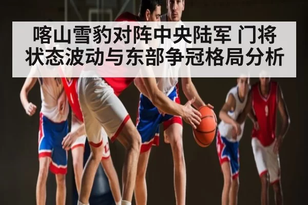 喀山雪豹对阵中央陆军 门将状态波动与东部争冠格局分析