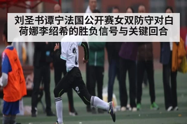 刘圣书谭宁法国公开赛女双防守对白荷娜李绍希的胜负信号与关键回合