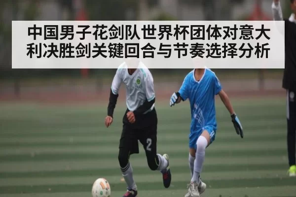 中国男子花剑队世界杯团体对意大利决胜剑关键回合与节奏选择分析